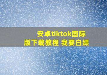 安卓tiktok国际版下载教程 我要白嫖